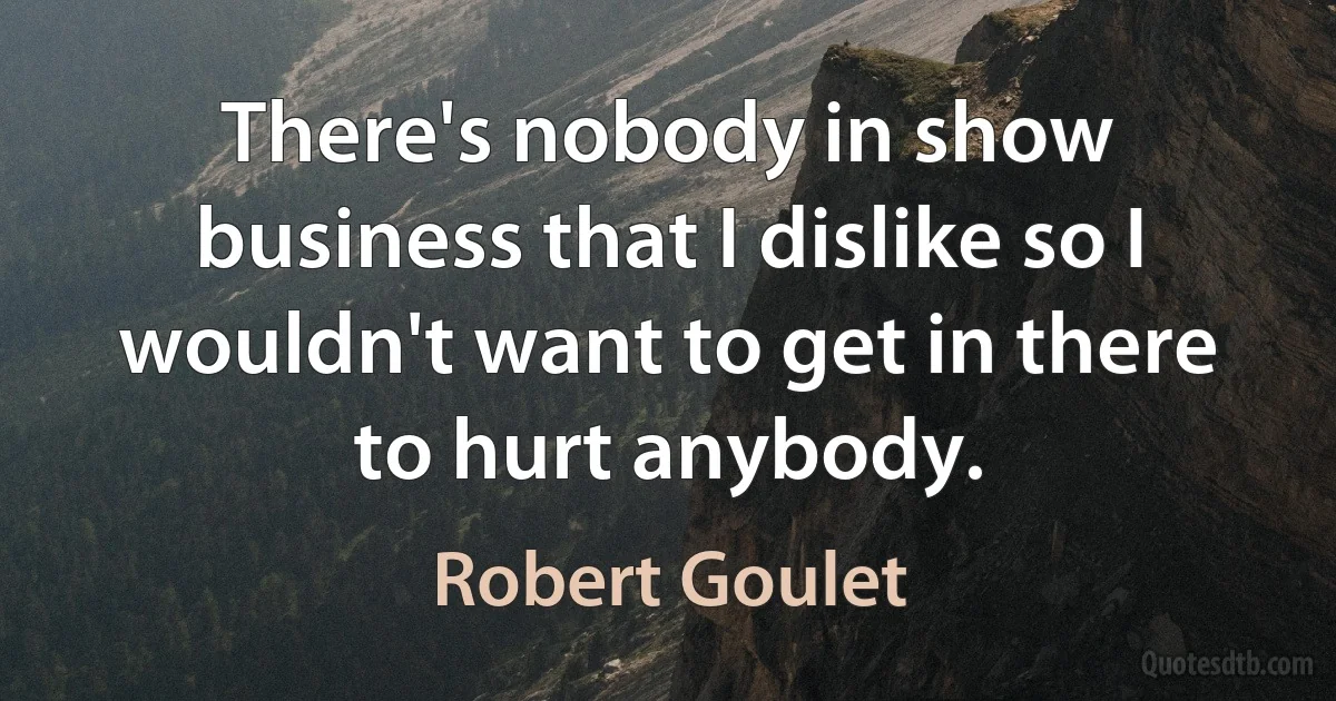 There's nobody in show business that I dislike so I wouldn't want to get in there to hurt anybody. (Robert Goulet)