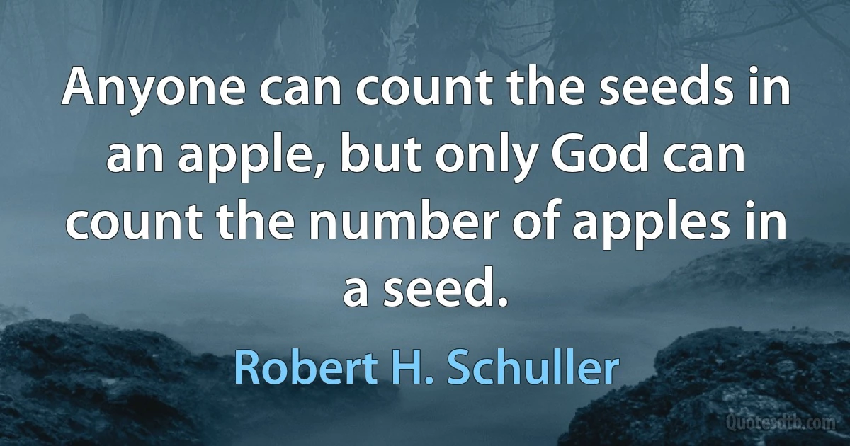 Anyone can count the seeds in an apple, but only God can count the number of apples in a seed. (Robert H. Schuller)