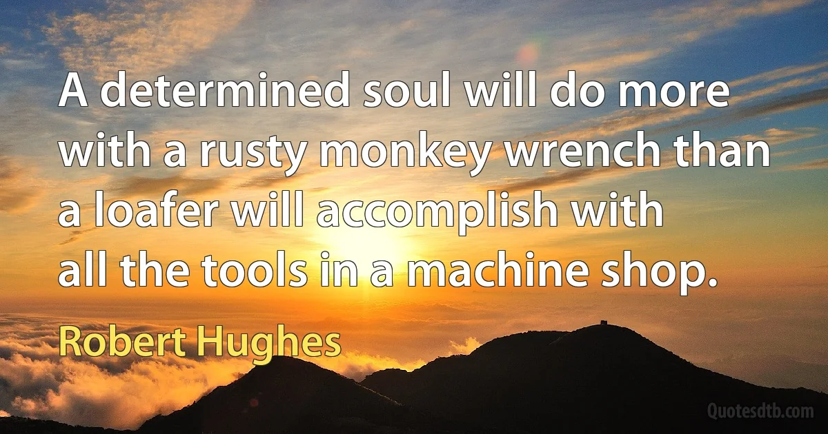 A determined soul will do more with a rusty monkey wrench than a loafer will accomplish with all the tools in a machine shop. (Robert Hughes)