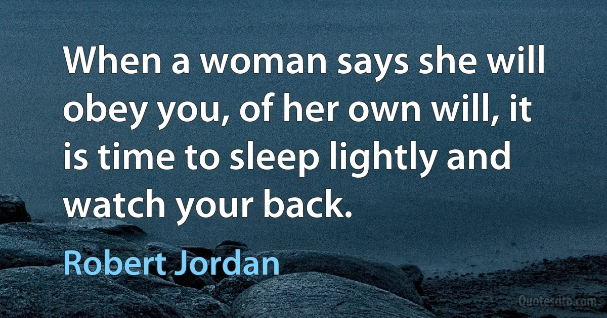 When a woman says she will obey you, of her own will, it is time to sleep lightly and watch your back. (Robert Jordan)