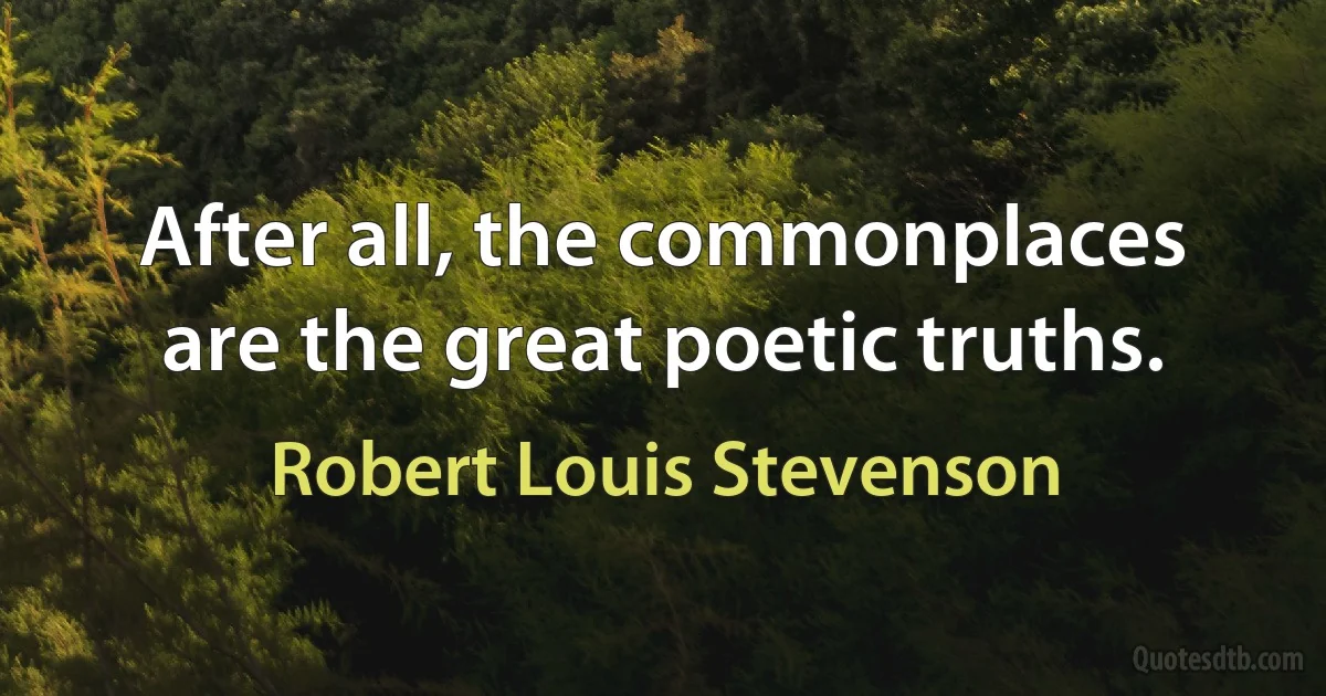 After all, the commonplaces are the great poetic truths. (Robert Louis Stevenson)