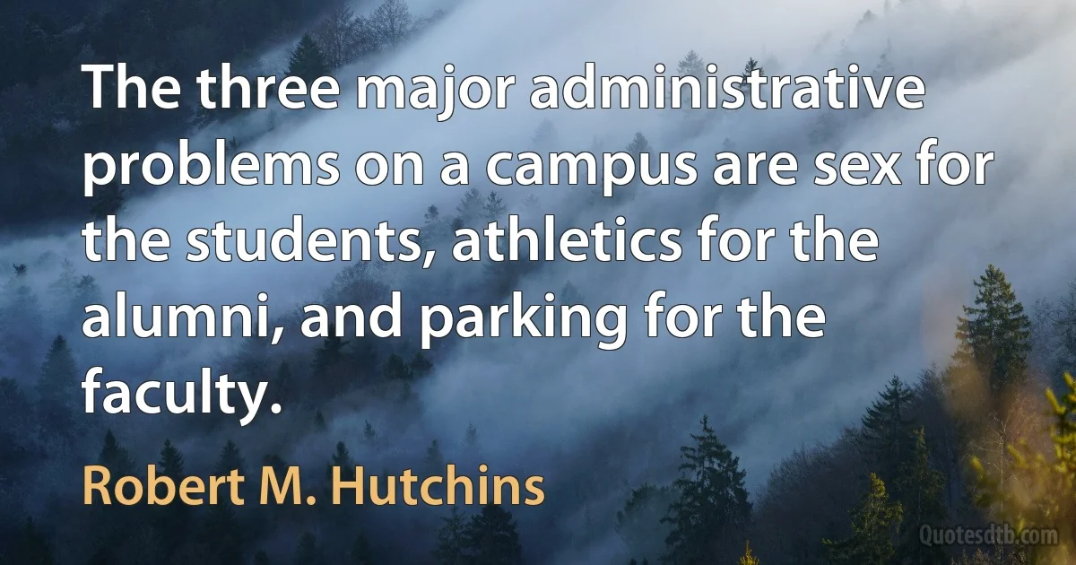 The three major administrative problems on a campus are sex for the students, athletics for the alumni, and parking for the faculty. (Robert M. Hutchins)