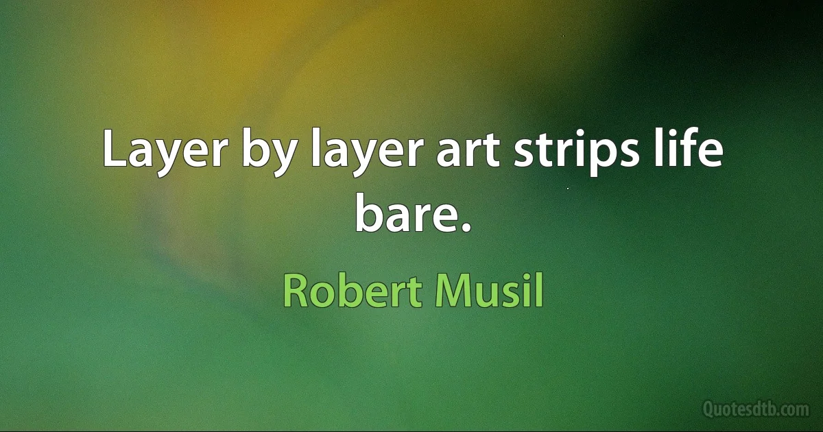 Layer by layer art strips life bare. (Robert Musil)