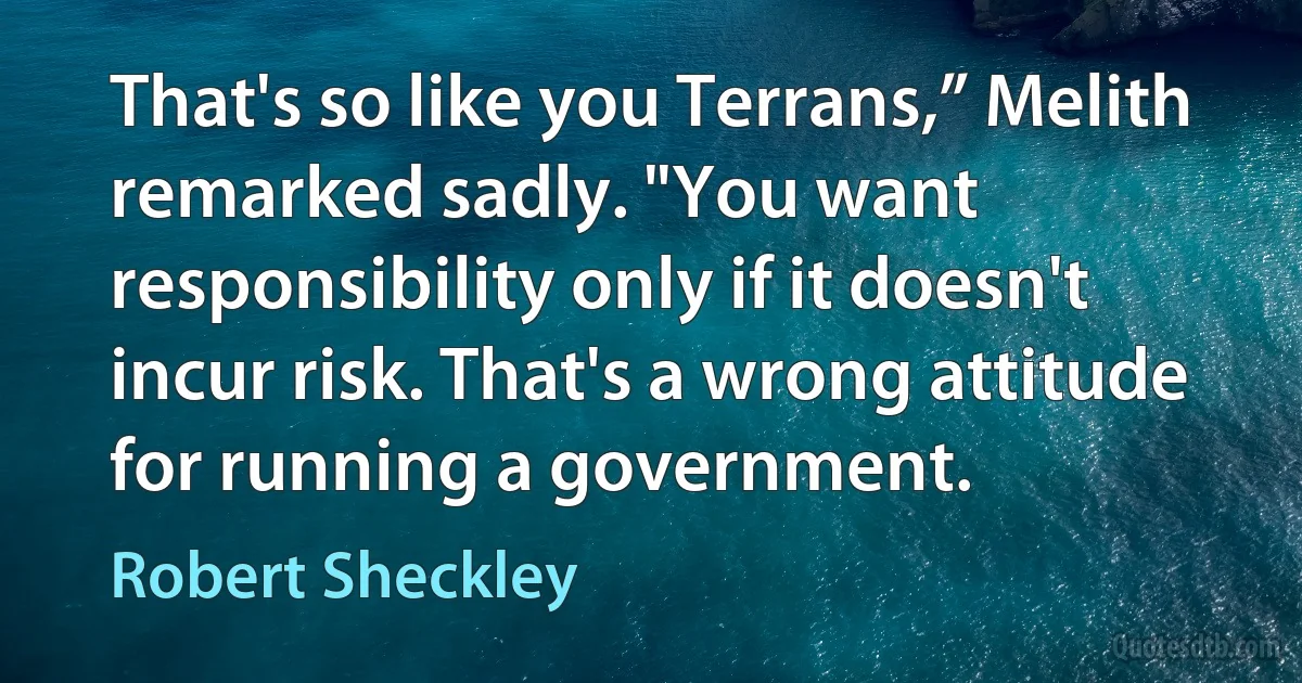 That's so like you Terrans,” Melith remarked sadly. "You want responsibility only if it doesn't incur risk. That's a wrong attitude for running a government. (Robert Sheckley)