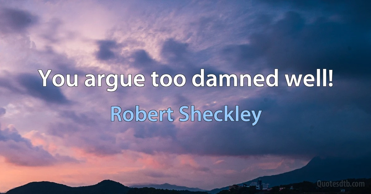 You argue too damned well! (Robert Sheckley)