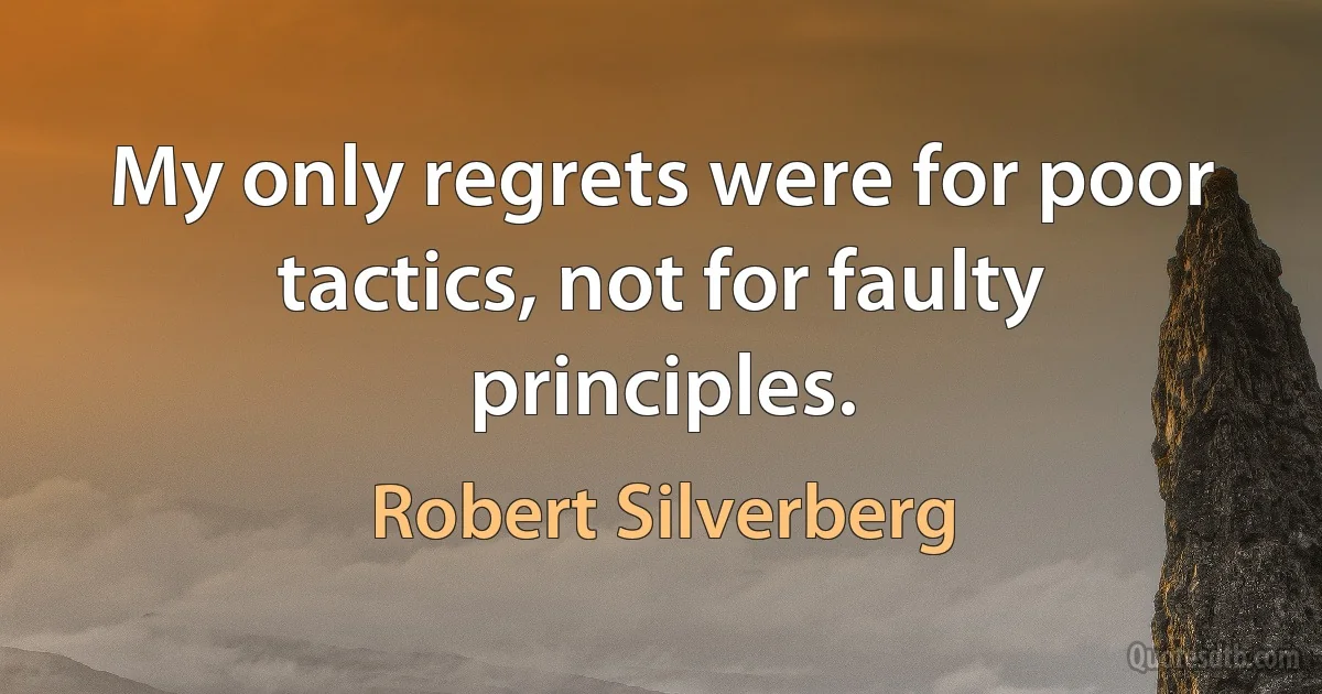 My only regrets were for poor tactics, not for faulty principles. (Robert Silverberg)