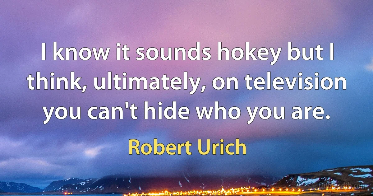 I know it sounds hokey but I think, ultimately, on television you can't hide who you are. (Robert Urich)