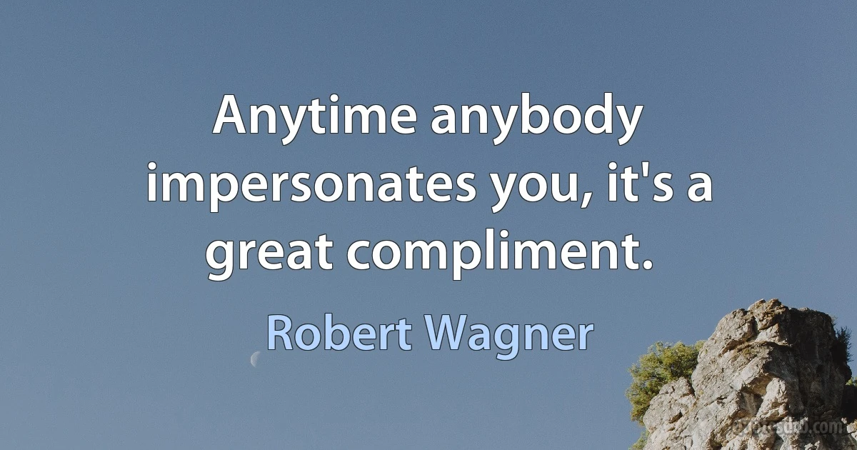 Anytime anybody impersonates you, it's a great compliment. (Robert Wagner)