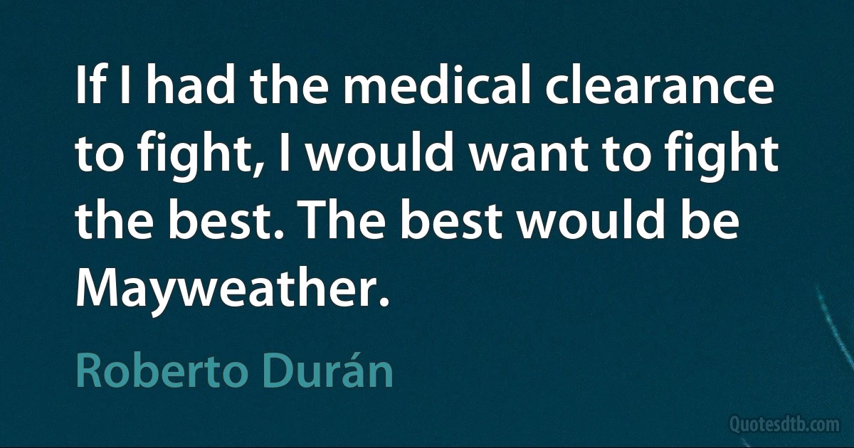 If I had the medical clearance to fight, I would want to fight the best. The best would be Mayweather. (Roberto Durán)