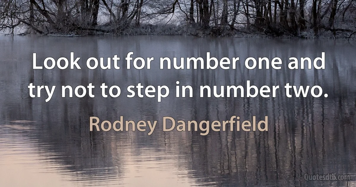 Look out for number one and try not to step in number two. (Rodney Dangerfield)