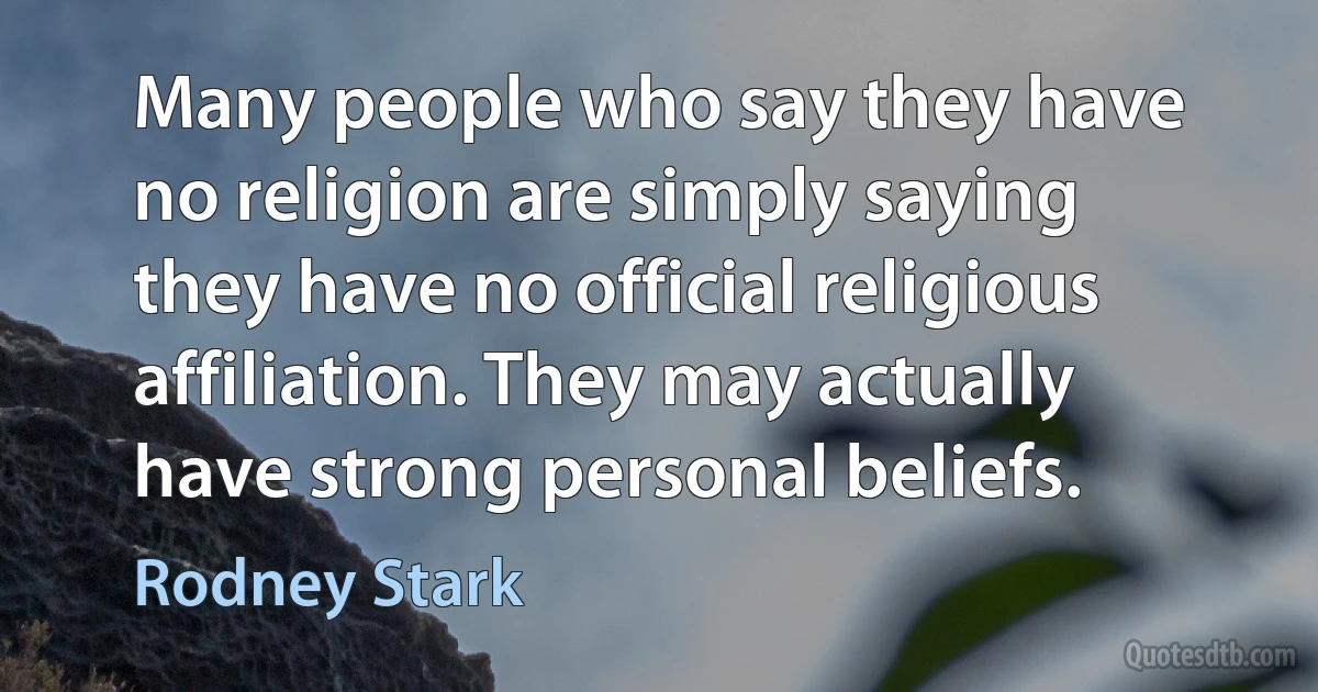 Many people who say they have no religion are simply saying they have no official religious affiliation. They may actually have strong personal beliefs. (Rodney Stark)