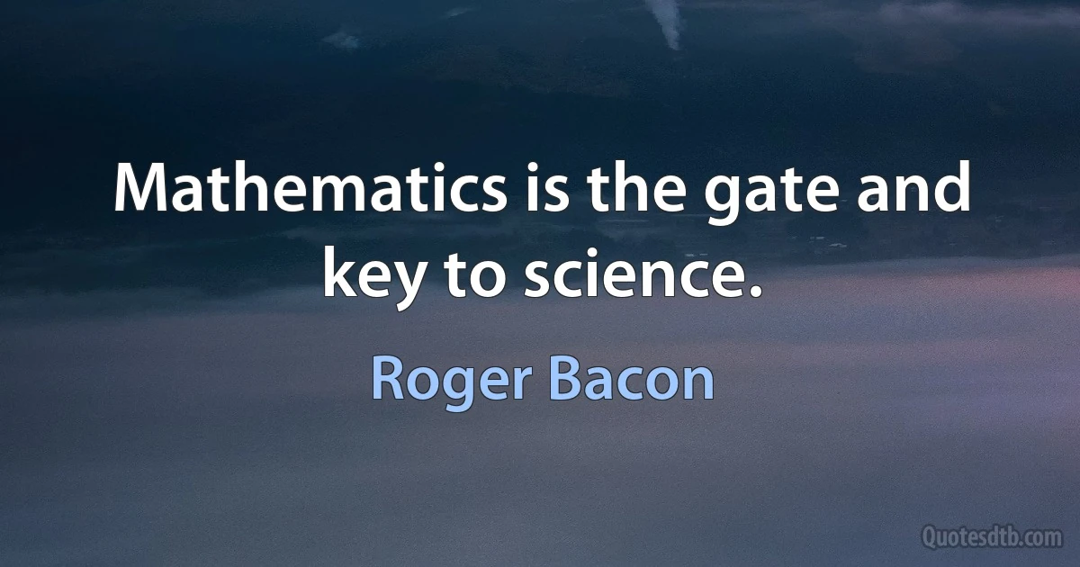 Mathematics is the gate and key to science. (Roger Bacon)