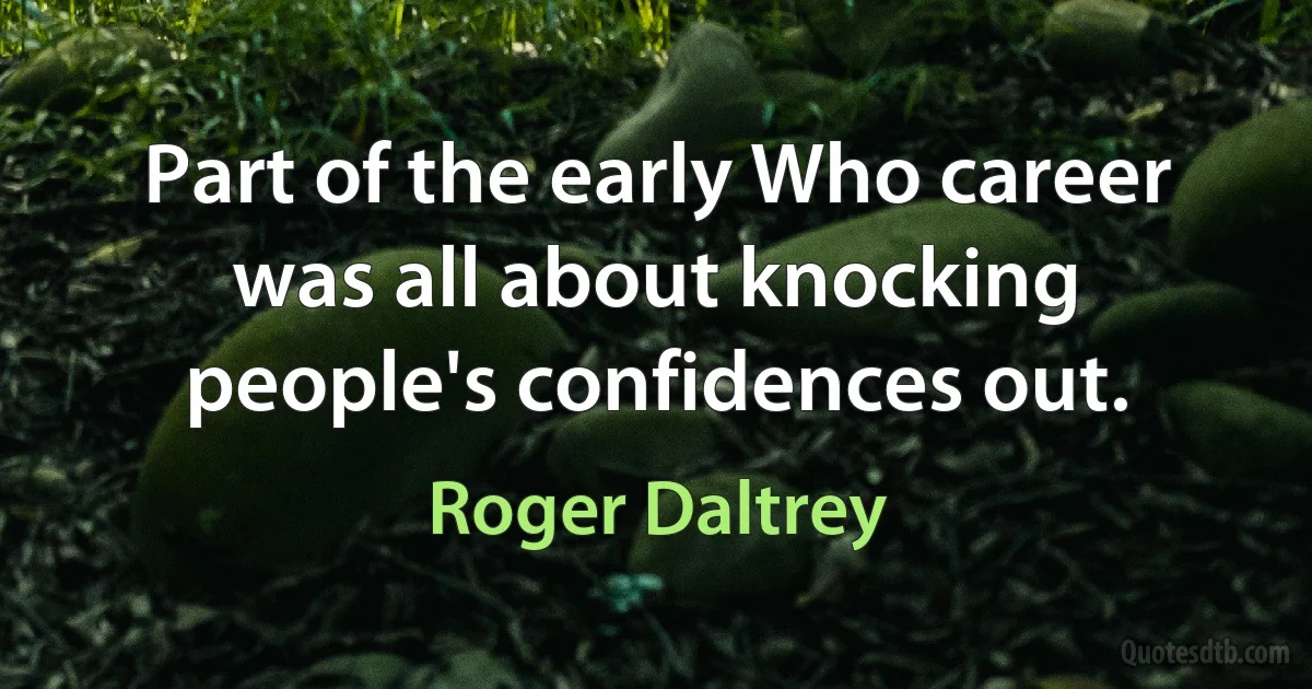 Part of the early Who career was all about knocking people's confidences out. (Roger Daltrey)