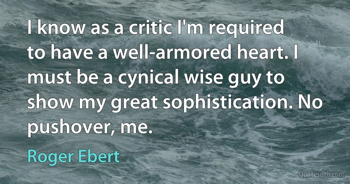 I know as a critic I'm required to have a well-armored heart. I must be a cynical wise guy to show my great sophistication. No pushover, me. (Roger Ebert)