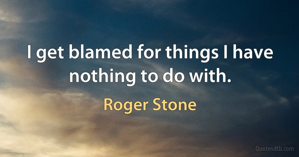 I get blamed for things I have nothing to do with. (Roger Stone)