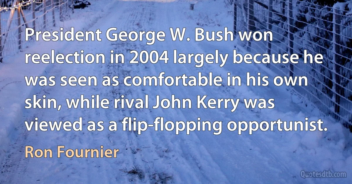 President George W. Bush won reelection in 2004 largely because he was seen as comfortable in his own skin, while rival John Kerry was viewed as a flip-flopping opportunist. (Ron Fournier)