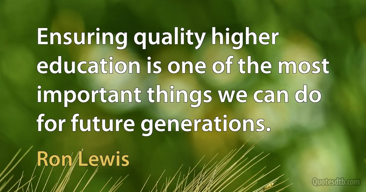 Ensuring quality higher education is one of the most important things we can do for future generations. (Ron Lewis)