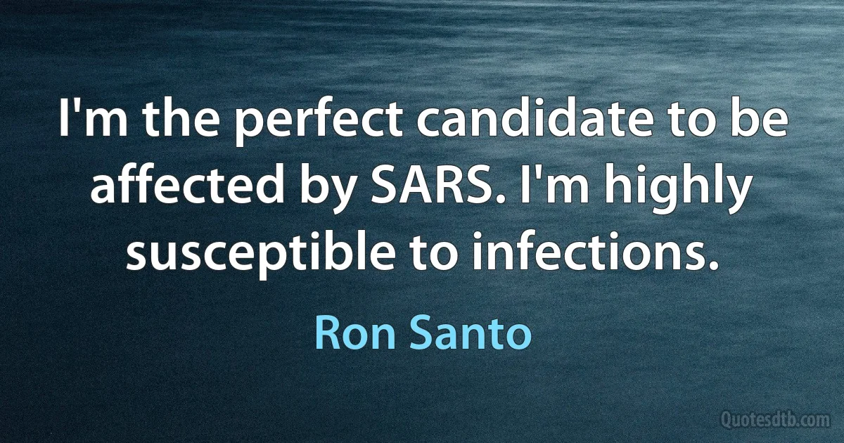 I'm the perfect candidate to be affected by SARS. I'm highly susceptible to infections. (Ron Santo)