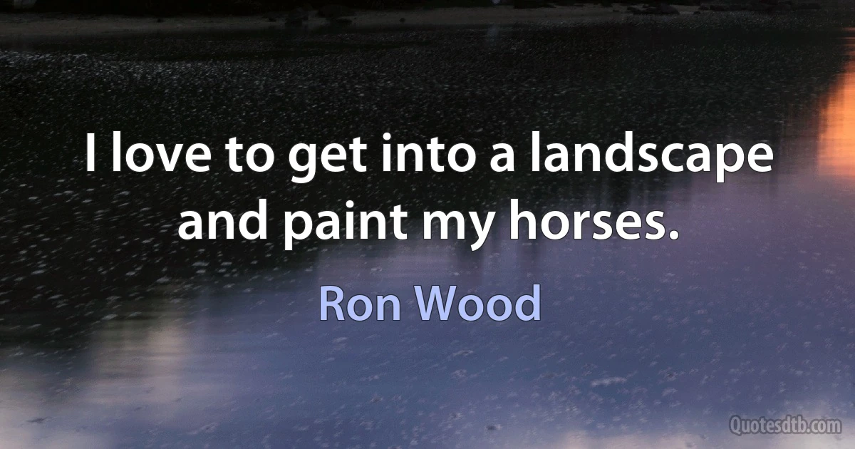 I love to get into a landscape and paint my horses. (Ron Wood)