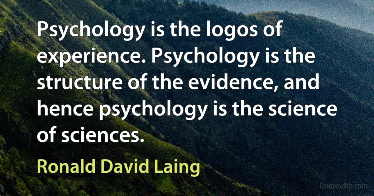 Psychology is the logos of experience. Psychology is the structure of the evidence, and hence psychology is the science of sciences. (Ronald David Laing)