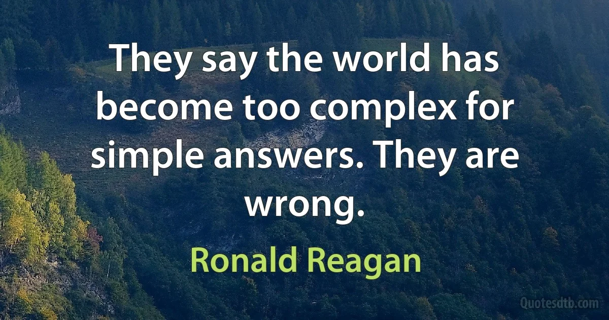 They say the world has become too complex for simple answers. They are wrong. (Ronald Reagan)