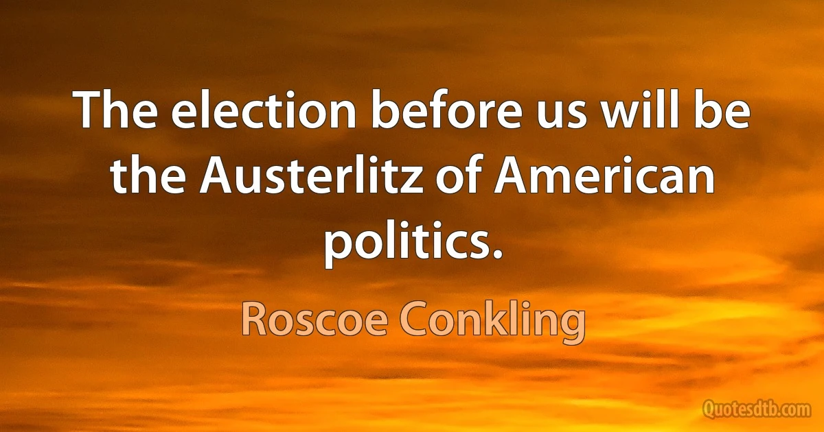 The election before us will be the Austerlitz of American politics. (Roscoe Conkling)