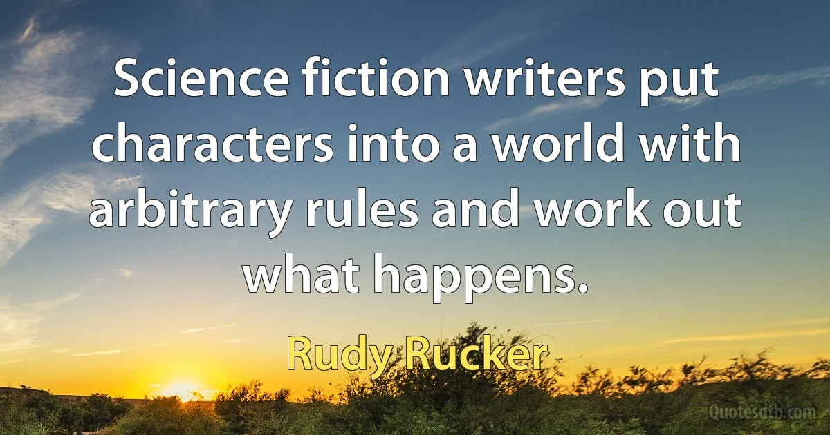 Science fiction writers put characters into a world with arbitrary rules and work out what happens. (Rudy Rucker)