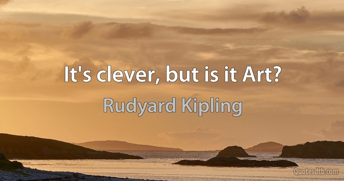 It's clever, but is it Art? (Rudyard Kipling)