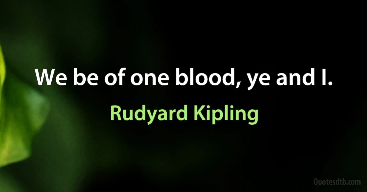 We be of one blood, ye and I. (Rudyard Kipling)