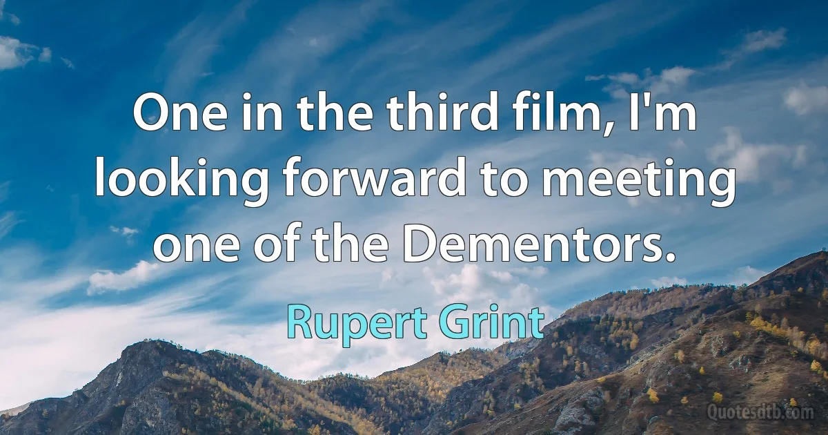 One in the third film, I'm looking forward to meeting one of the Dementors. (Rupert Grint)