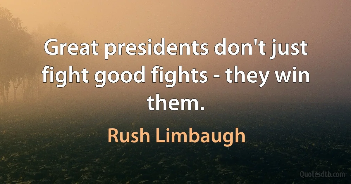 Great presidents don't just fight good fights - they win them. (Rush Limbaugh)