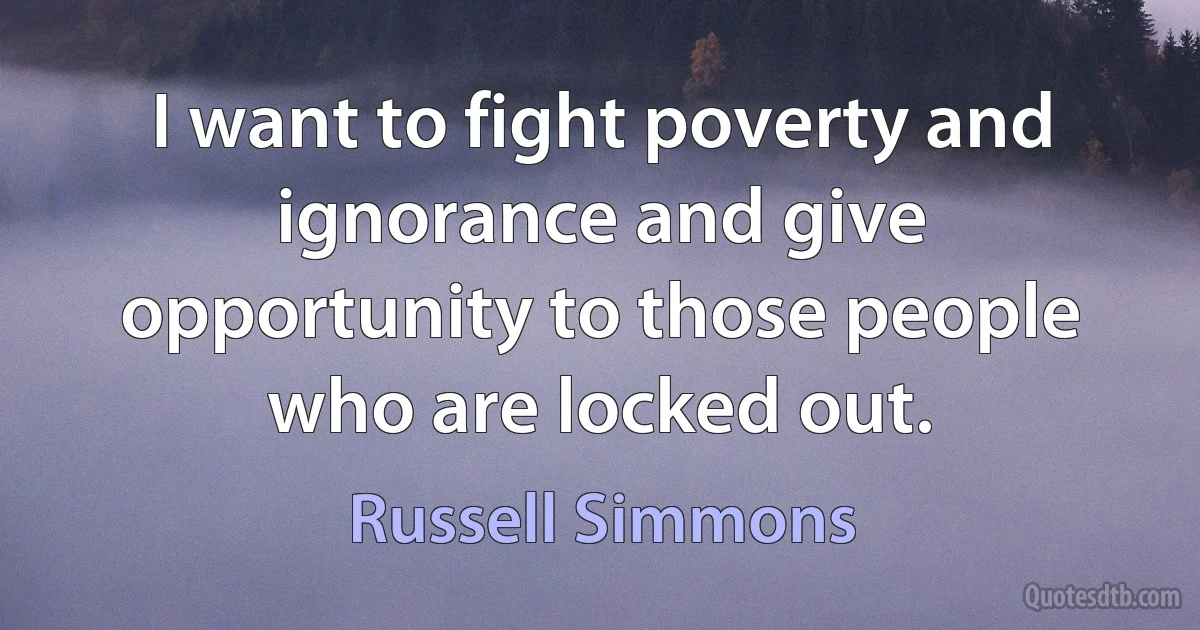 I want to fight poverty and ignorance and give opportunity to those people who are locked out. (Russell Simmons)