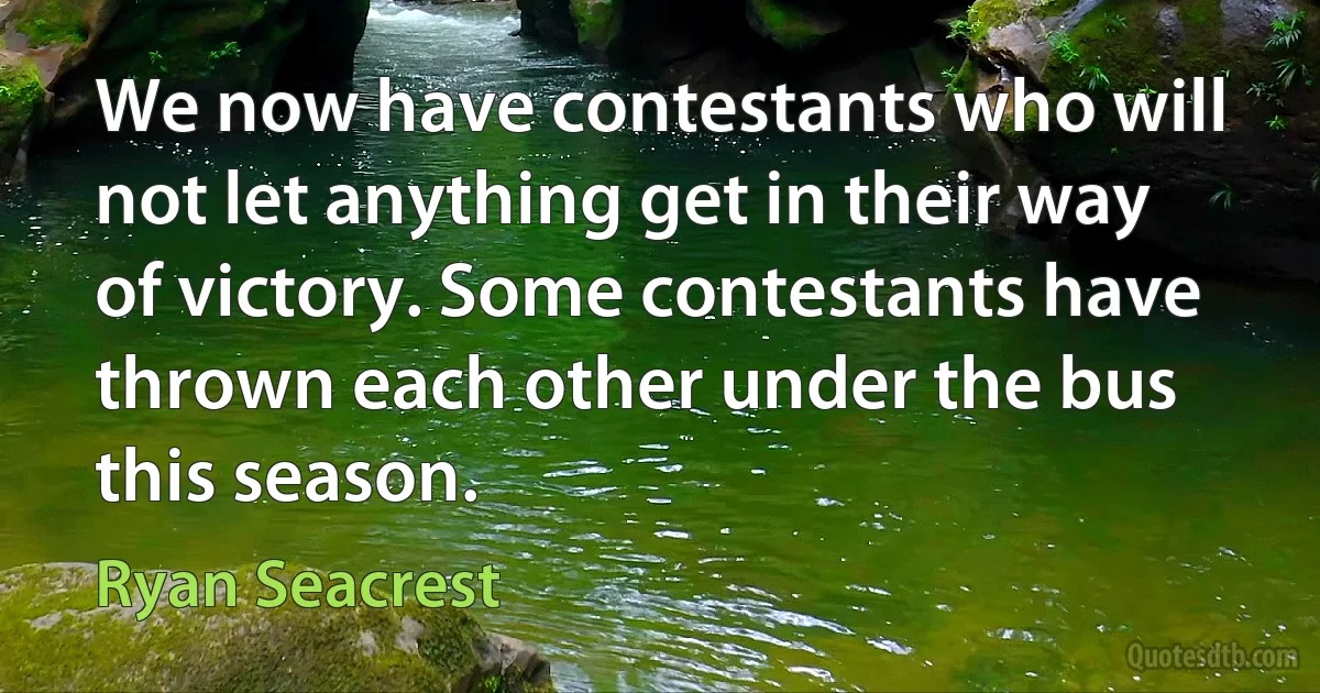 We now have contestants who will not let anything get in their way of victory. Some contestants have thrown each other under the bus this season. (Ryan Seacrest)