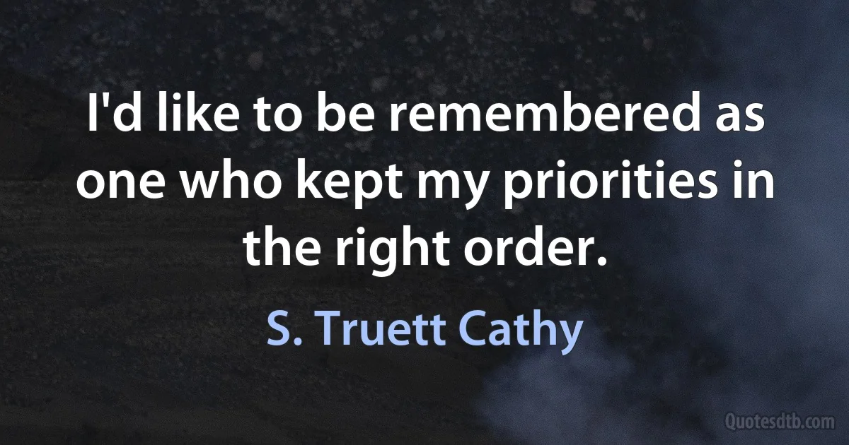 I'd like to be remembered as one who kept my priorities in the right order. (S. Truett Cathy)