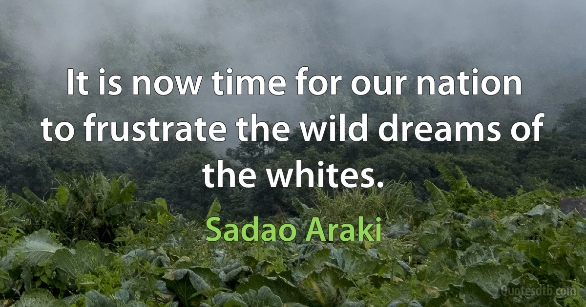 It is now time for our nation to frustrate the wild dreams of the whites. (Sadao Araki)