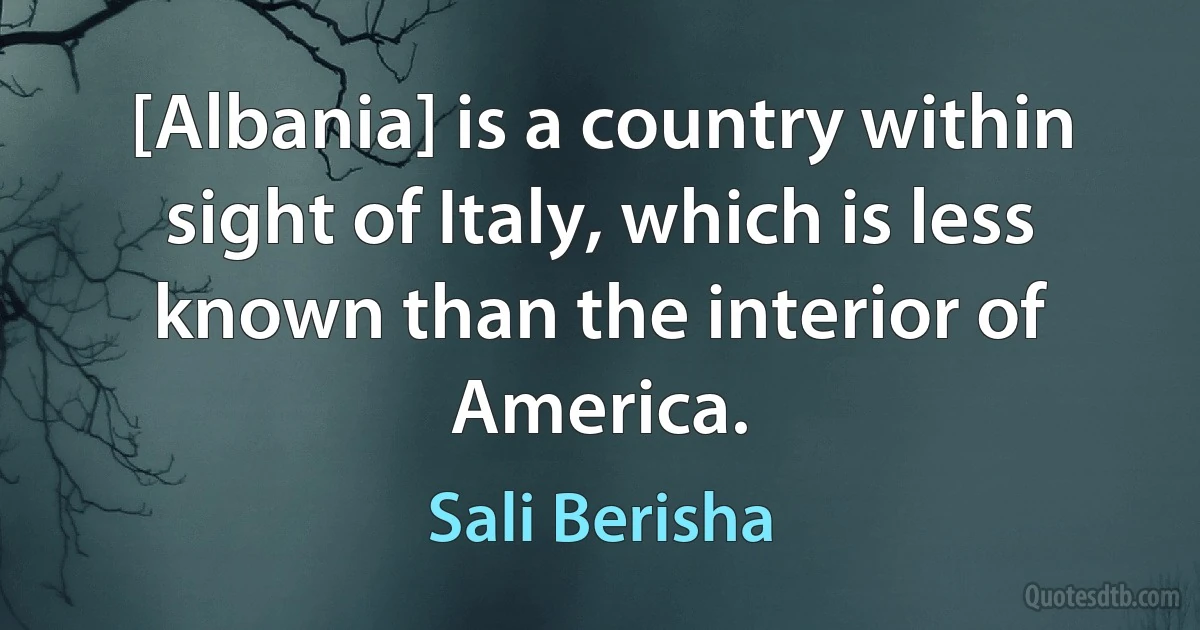 [Albania] is a country within sight of Italy, which is less known than the interior of America. (Sali Berisha)