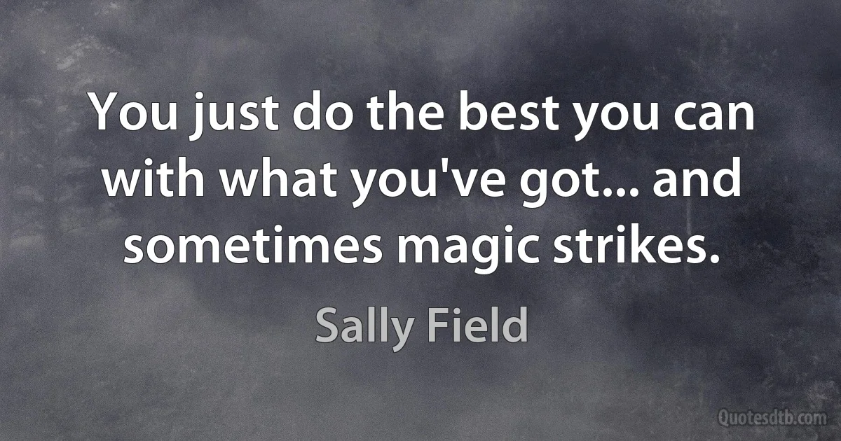 You just do the best you can with what you've got... and sometimes magic strikes. (Sally Field)