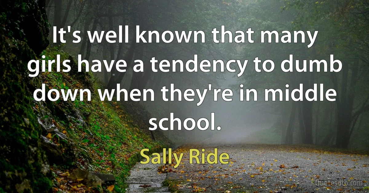 It's well known that many girls have a tendency to dumb down when they're in middle school. (Sally Ride)