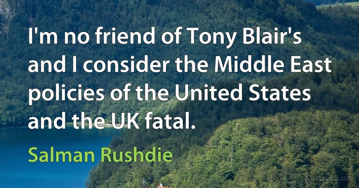 I'm no friend of Tony Blair's and I consider the Middle East policies of the United States and the UK fatal. (Salman Rushdie)