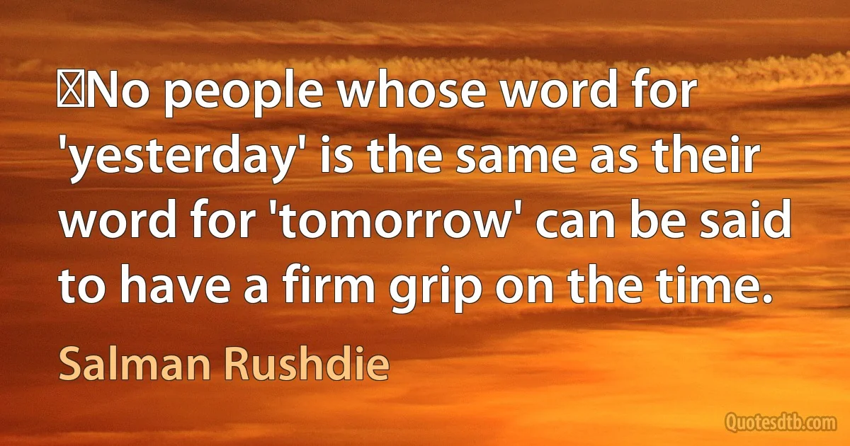 ‎No people whose word for 'yesterday' is the same as their word for 'tomorrow' can be said to have a firm grip on the time. (Salman Rushdie)