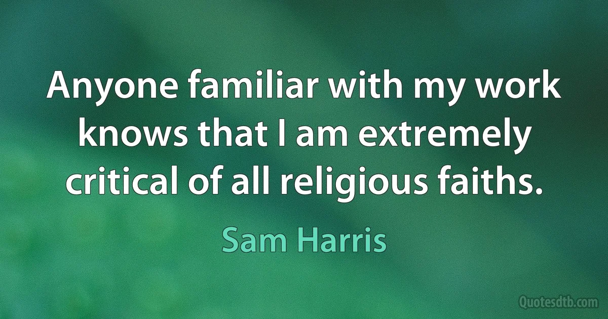 Anyone familiar with my work knows that I am extremely critical of all religious faiths. (Sam Harris)