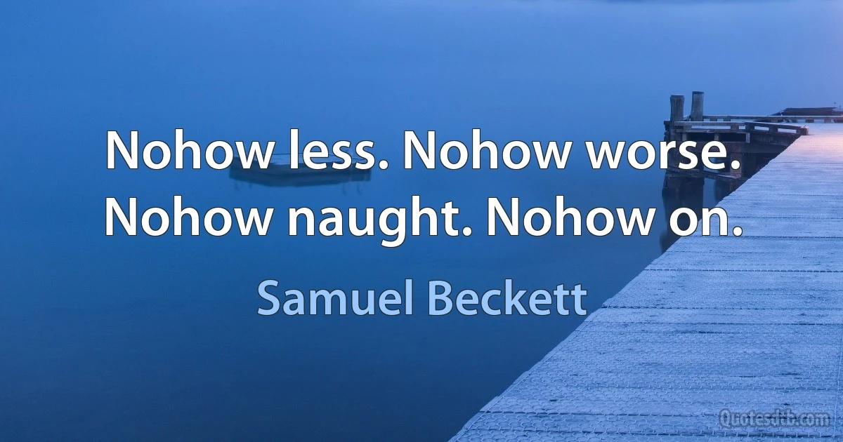 Nohow less. Nohow worse. Nohow naught. Nohow on. (Samuel Beckett)