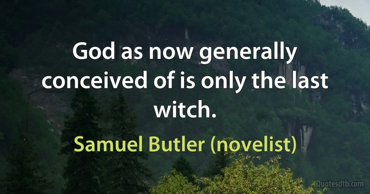 God as now generally conceived of is only the last witch. (Samuel Butler (novelist))