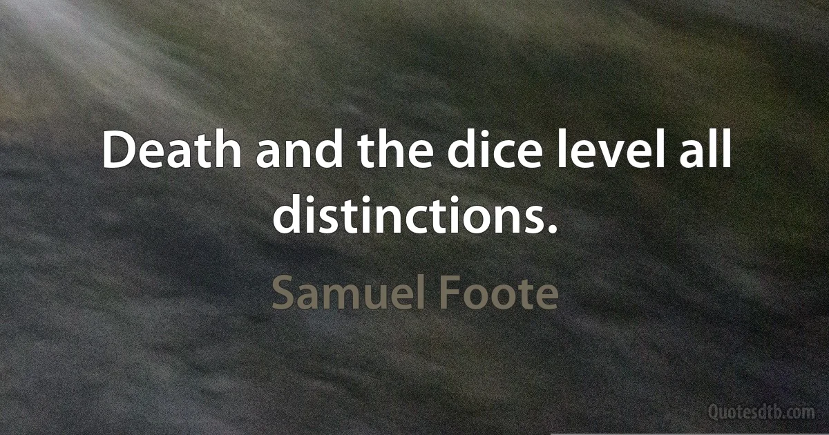 Death and the dice level all distinctions. (Samuel Foote)