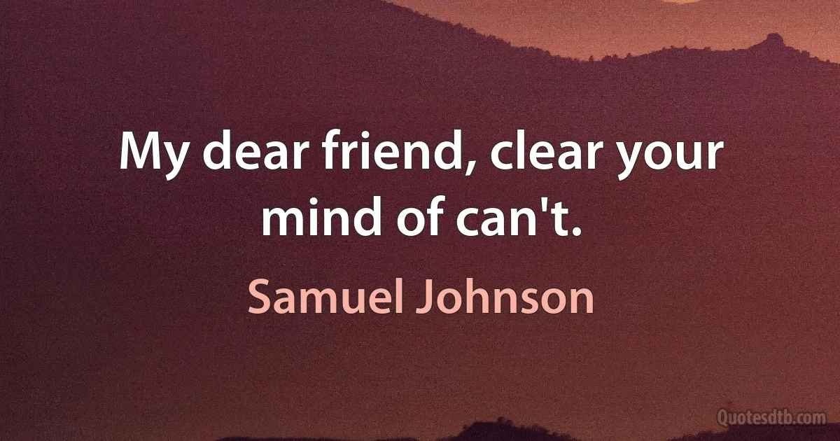 My dear friend, clear your mind of can't. (Samuel Johnson)