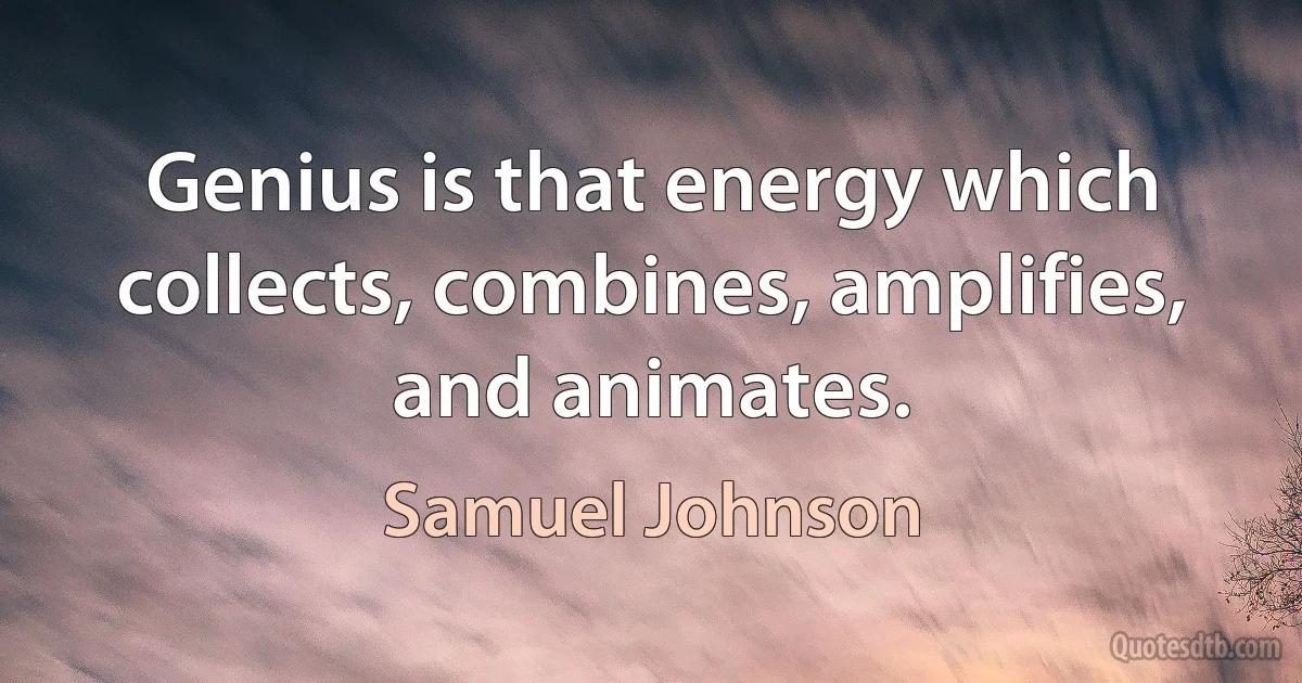 Genius is that energy which collects, combines, amplifies, and animates. (Samuel Johnson)