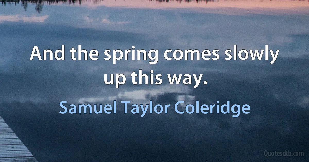 And the spring comes slowly up this way. (Samuel Taylor Coleridge)