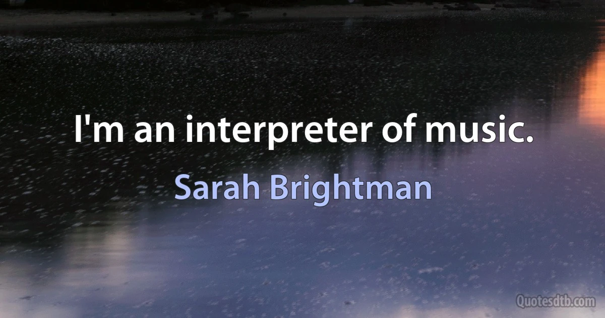 I'm an interpreter of music. (Sarah Brightman)