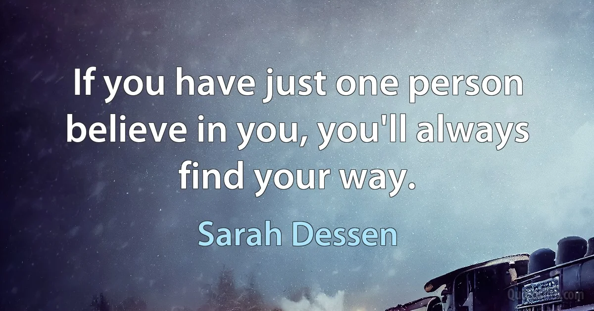 If you have just one person believe in you, you'll always find your way. (Sarah Dessen)