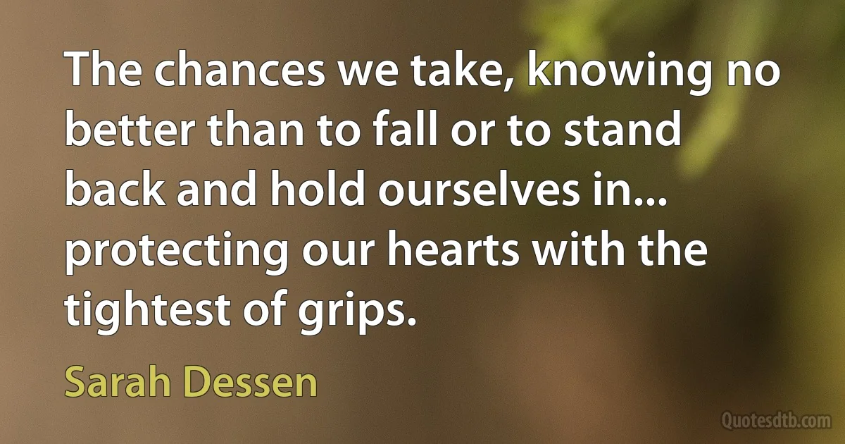 The chances we take, knowing no better than to fall or to stand back and hold ourselves in... protecting our hearts with the tightest of grips. (Sarah Dessen)